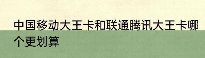 中国移动大王卡和联通腾讯大王卡哪个更划算