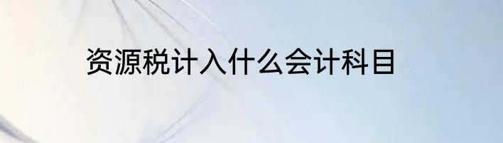 资源税计入什么会计科目