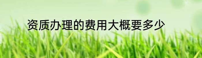 资质办理的费用大概要多少