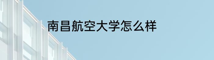 南昌航空大学怎么样