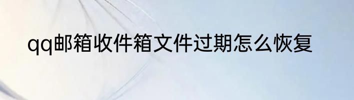 qq邮箱收件箱文件过期怎么恢复