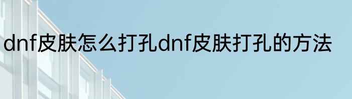 dnf皮肤怎么打孔dnf皮肤打孔的方法