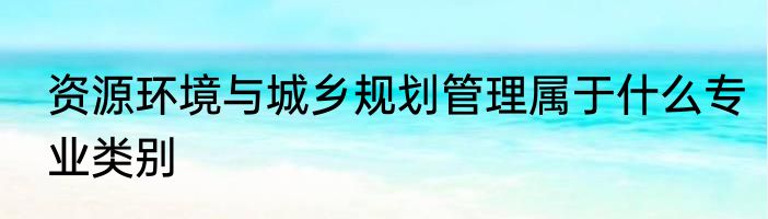 资源环境与城乡规划管理属于什么专业类别
