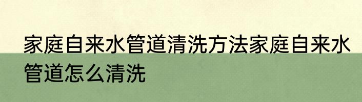 家庭自来水管道清洗方法家庭自来水管道怎么清洗