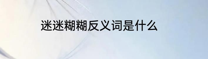 迷迷糊糊反义词是什么