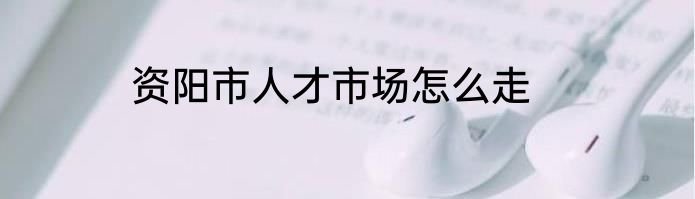 资阳市人才市场怎么走