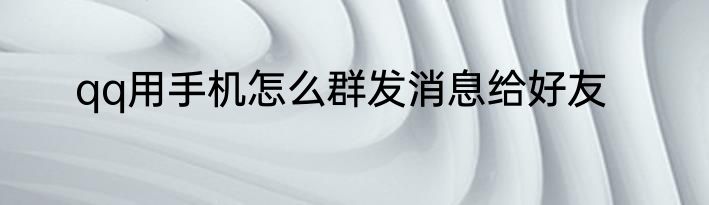 qq用手机怎么群发消息给好友