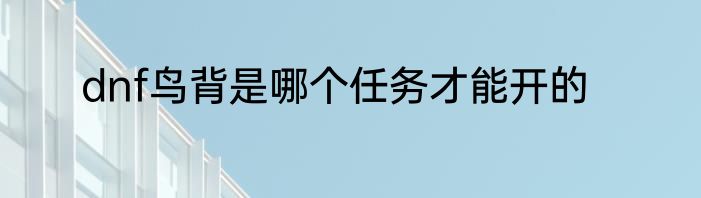 dnf鸟背是哪个任务才能开的