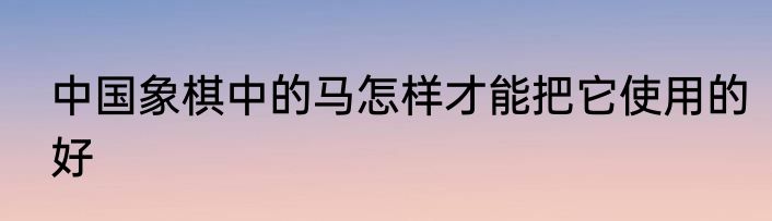 中国象棋中的马怎样才能把它使用的好