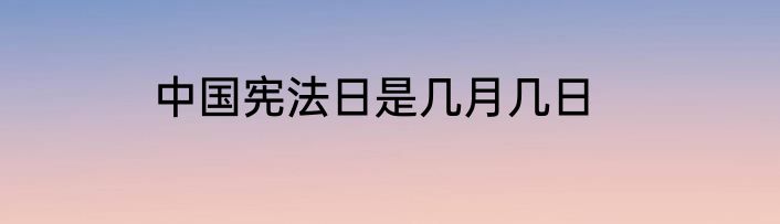 中国宪法日是几月几日