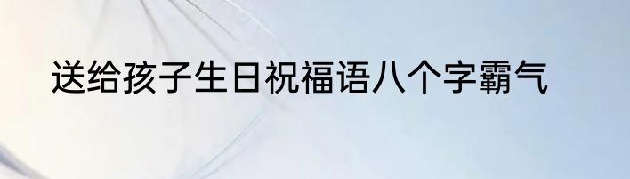 送给孩子生日祝福语八个字霸气