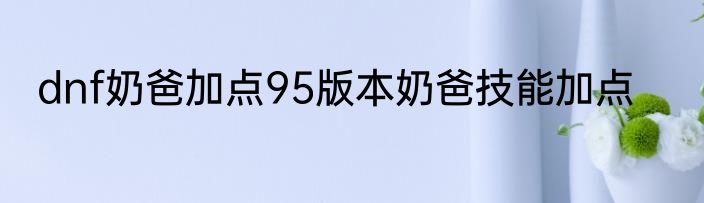 dnf奶爸加点95版本奶爸技能加点