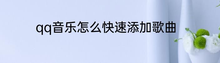 qq音乐怎么快速添加歌曲