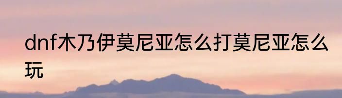 dnf木乃伊莫尼亚怎么打莫尼亚怎么玩