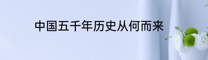 中国五千年历史从何而来