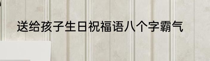送给孩子生日祝福语八个字霸气