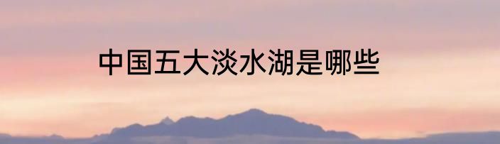 中国五大淡水湖是哪些
