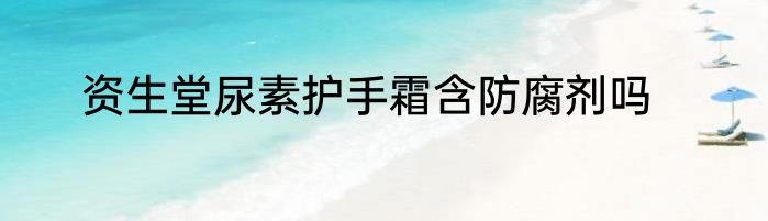 资生堂尿素护手霜含防腐剂吗