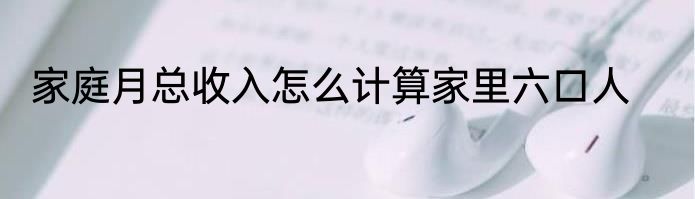 家庭月总收入怎么计算家里六口人