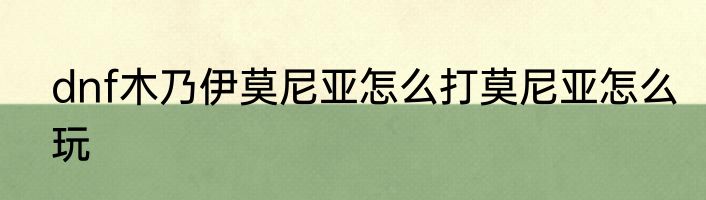 dnf木乃伊莫尼亚怎么打莫尼亚怎么玩