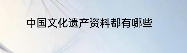 中国文化遗产资料都有哪些