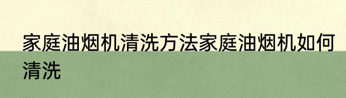 家庭油烟机清洗方法家庭油烟机如何清洗
