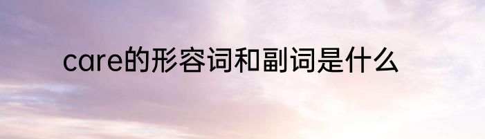 care的形容词和副词是什么