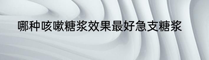 哪种咳嗽糖浆效果最好急支糖浆