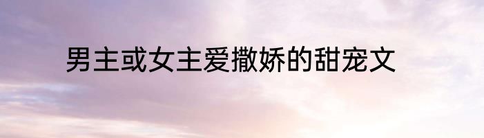 男主或女主爱撒娇的甜宠文