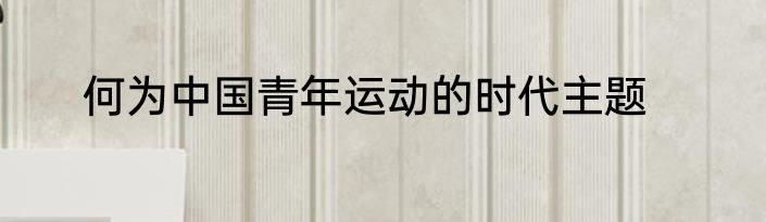 何为中国青年运动的时代主题