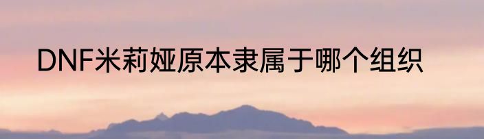 DNF米莉娅原本隶属于哪个组织