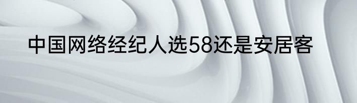 中国网络经纪人选58还是安居客