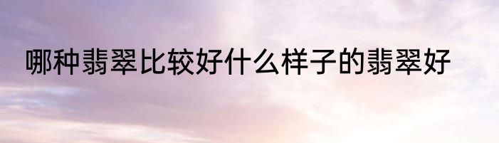 哪种翡翠比较好什么样子的翡翠好