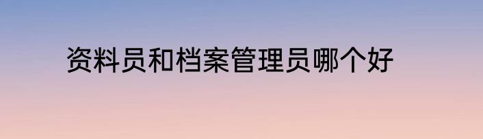 资料员和档案管理员哪个好