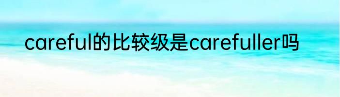 careful的比较级是carefuller吗