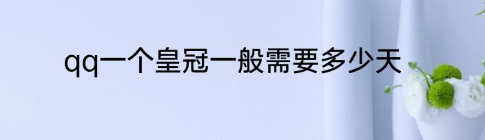 qq一个皇冠一般需要多少天