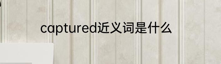 captured近义词是什么