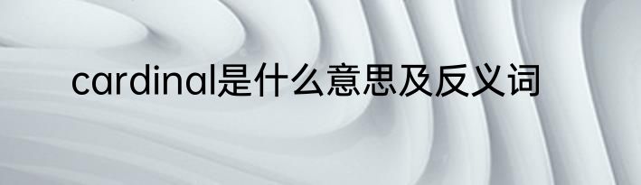 cardinal是什么意思及反义词