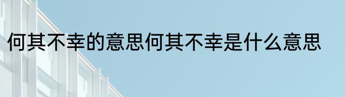 何其不幸的意思何其不幸是什么意思