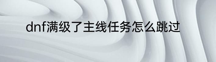 dnf满级了主线任务怎么跳过