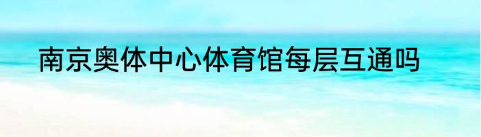 南京奥体中心体育馆每层互通吗