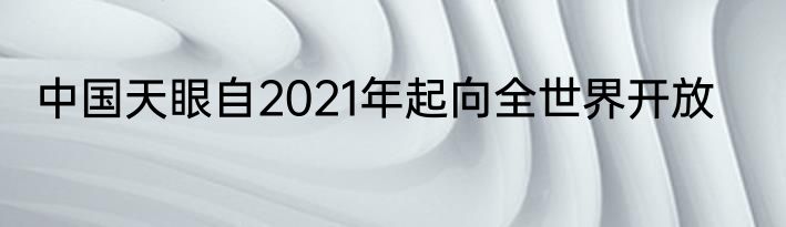 中国天眼自2021年起向全世界开放