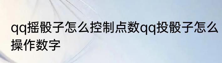 qq摇骰子怎么控制点数qq投骰子怎么操作数字