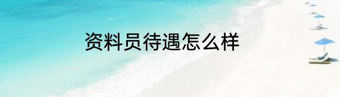资料员待遇怎么样