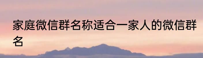 家庭微信群名称适合一家人的微信群名