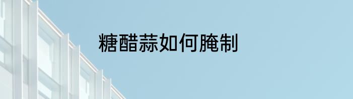 糖醋蒜如何腌制