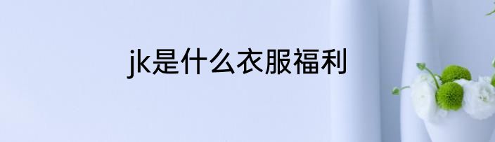jk是什么衣服福利
