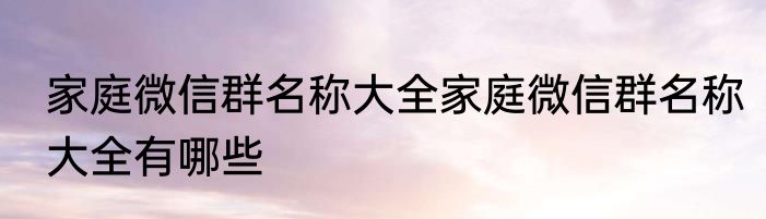 家庭微信群名称大全家庭微信群名称大全有哪些