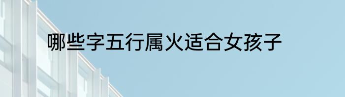 哪些字五行属火适合女孩子