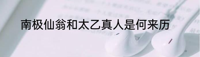 南极仙翁和太乙真人是何来历